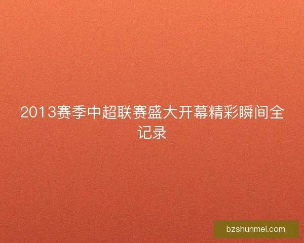 2013赛季中超联赛盛大开幕精彩瞬间全记录