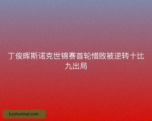 丁俊晖斯诺克世锦赛首轮惜败被逆转十比九出局
