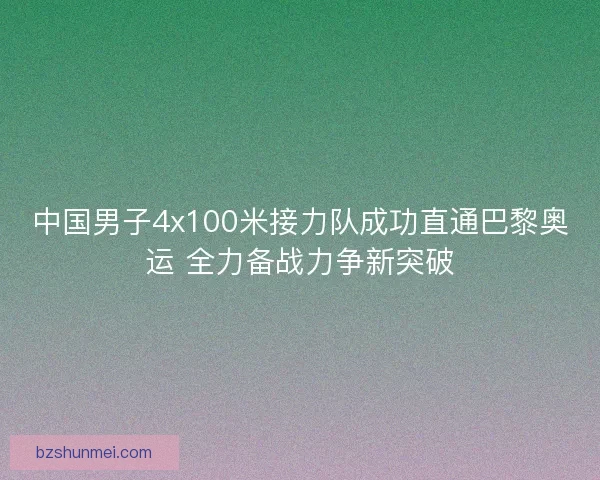 中国男子4x100米接力队成功直通巴黎奥运 全力备战力争新突破