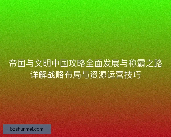 帝国与文明中国攻略全面发展与称霸之路详解战略布局与资源运营技巧