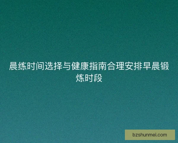 晨练时间选择与健康指南合理安排早晨锻炼时段