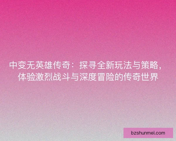 中变无英雄传奇：探寻全新玩法与策略，体验激烈战斗与深度冒险的传奇世界