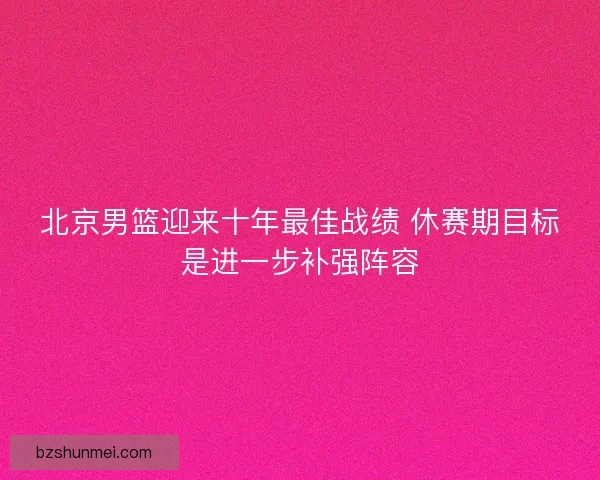 北京男篮迎来十年最佳战绩 休赛期目标是进一步补强阵容