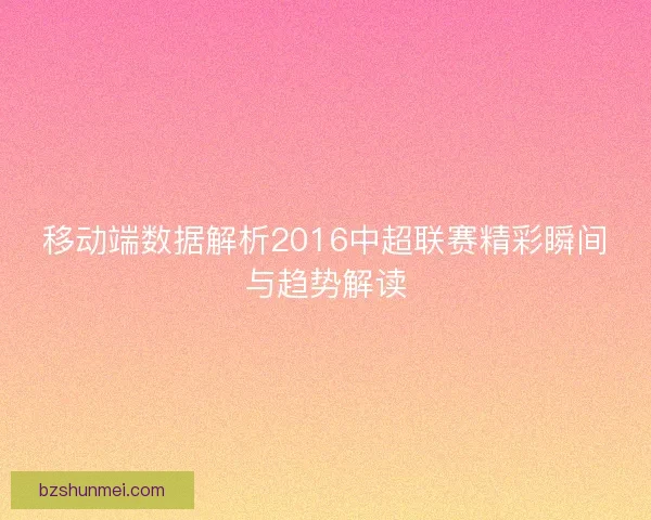 移动端数据解析2016中超联赛精彩瞬间与趋势解读