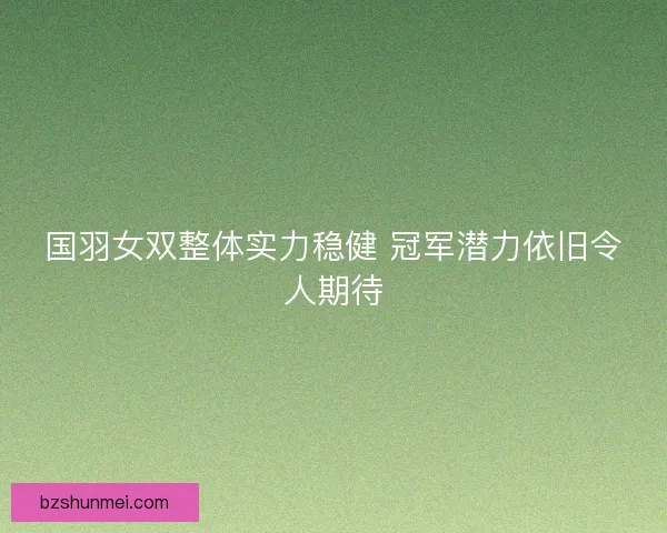 国羽女双整体实力稳健 冠军潜力依旧令人期待