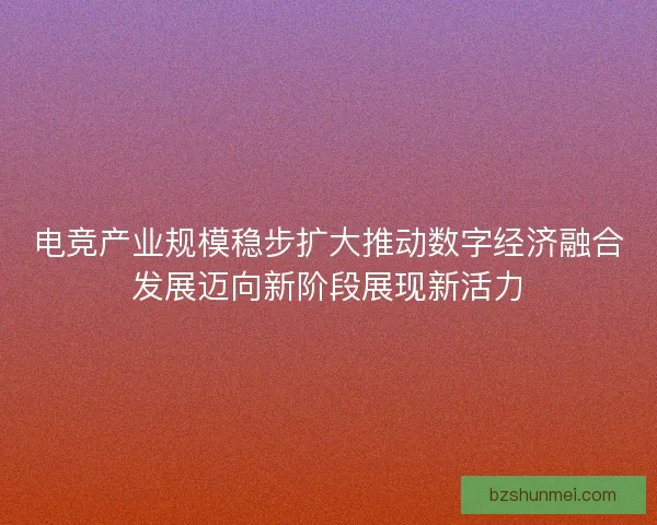 电竞产业规模稳步扩大推动数字经济融合发展迈向新阶段展现新活力