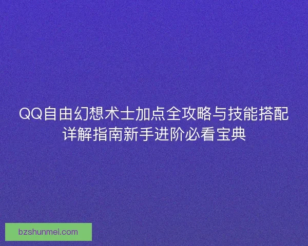 QQ自由幻想术士加点全攻略与技能搭配详解指南新手进阶必看宝典